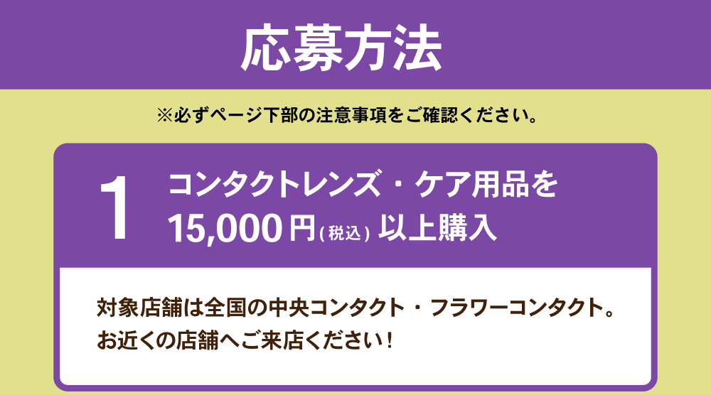 応募方法 ①コンタクトレンズ・ケア用品を税込15,000円以上購入！