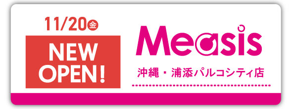 11/20(金)Measis 沖縄・浦添パルコシティ店 NEWOPEN！　
